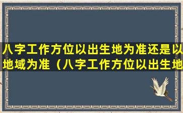 八字工作方位以出生地为准还是以地域为准（八字工作方位以出生地为准还是以地域为准呢）