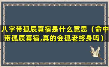 八字带孤辰寡宿是什么意思（命中带孤辰寡宿,真的会孤老终身吗）