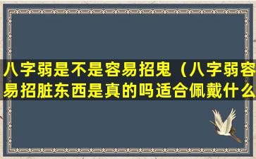 八字弱是不是容易招鬼（八字弱容易招脏东西是真的吗适合佩戴什么）