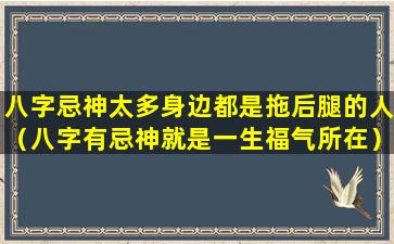 八字忌神太多身边都是拖后腿的人（八字有忌神就是一生福气所在）