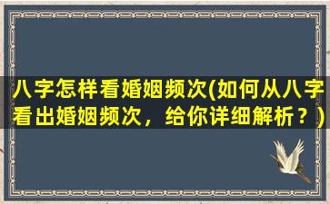 八字怎样看婚姻频次(如何从八字看出婚姻频次，给你详细解析？)