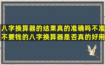 八字换算器的结果真的准确吗不准不要钱的八字换算器是否真的好用