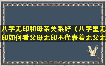 八字无印和母亲关系好（八字里无印如何看父母无印不代表着无父无母）