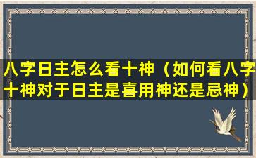 八字日主怎么看十神（如何看八字十神对于日主是喜用神还是忌神）