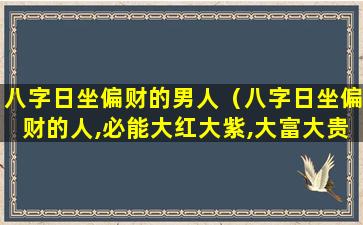 八字日坐偏财的男人（八字日坐偏财的人,必能大红大紫,大富大贵）