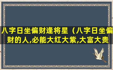 八字日坐偏财逢将星（八字日坐偏财的人,必能大红大紫,大富大贵）