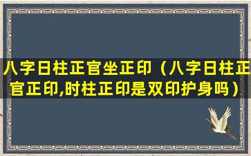 八字日柱正官坐正印（八字日柱正官正印,时柱正印是双印护身吗）