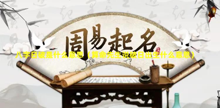 八字日破是什么意思（算命先生说破日出生什么意思）