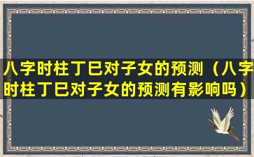 八字时柱丁巳对子女的预测（八字时柱丁巳对子女的预测有影响吗）