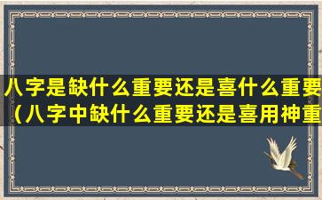 八字是缺什么重要还是喜什么重要（八字中缺什么重要还是喜用神重要）