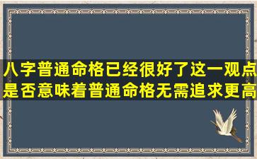 八字普通命格已经很好了这一观点是否意味着普通命格无需追求更高