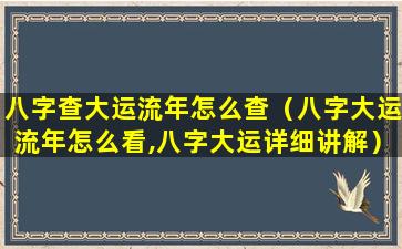 八字查大运流年怎么查（八字大运流年怎么看,八字大运详细讲解）