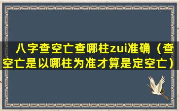 八字查空亡查哪柱zui准确（查空亡是以哪柱为准才算是定空亡）