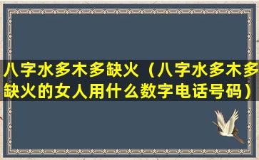 八字水多木多缺火（八字水多木多缺火的女人用什么数字电话号码）