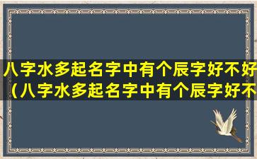 八字水多起名字中有个辰字好不好（八字水多起名字中有个辰字好不好呀）