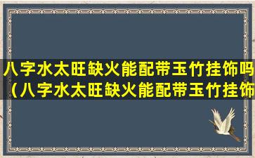 八字水太旺缺火能配带玉竹挂饰吗（八字水太旺缺火能配带玉竹挂饰吗女）