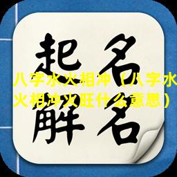 八字水火相冲（八字水火相冲火旺什么意思）