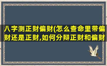 八字测正财偏财(怎么查命里带偏财还是正财,如何分辩正财和偏财)