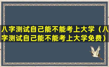 八字测试自己能不能考上大学（八字测试自己能不能考上大学免费）