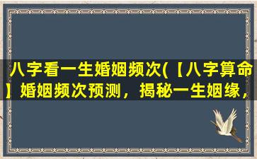 八字看一生婚姻频次(【八字算命】婚姻频次预测，揭秘一生姻缘，值得一看！)