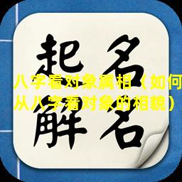 八字看对象属相（如何从八字看对象的相貌）