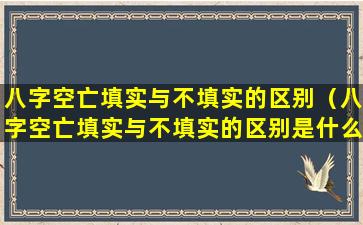 八字空亡填实与不填实的区别（八字空亡填实与不填实的区别是什么）