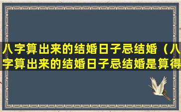 八字算出来的结婚日子忌结婚（八字算出来的结婚日子忌结婚是算得不好吗）