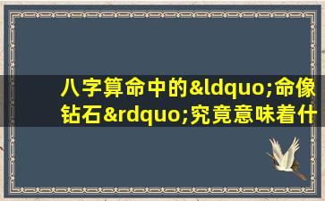 八字算命中的“命像钻石”究竟意味着什么