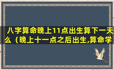 八字算命晚上11点出生算下一天么（晚上十一点之后出生,算命学上是第二天吗）