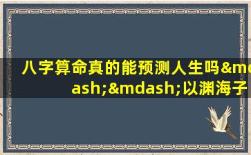 八字算命真的能预测人生吗——以渊海子平八字算命免费在线测算为例