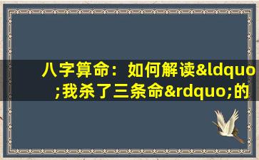 八字算命：如何解读“我杀了三条命”的命理含义