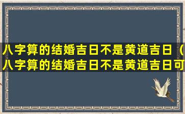 八字算的结婚吉日不是黄道吉日（八字算的结婚吉日不是黄道吉日可以吗）