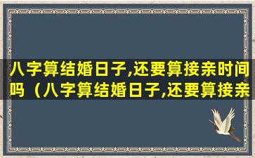 八字算结婚日子,还要算接亲时间吗（八字算结婚日子,还要算接亲时间吗为什么）