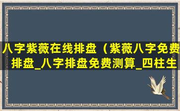 八字紫薇在线排盘（紫薇八字免费排盘_八字排盘免费测算_四柱生辰八字测算）