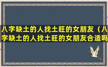 八字缺土的人找土旺的女朋友（八字缺土的人找土旺的女朋友合适吗）