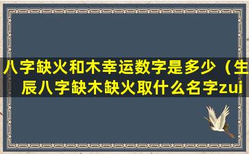 八字缺火和木幸运数字是多少（生辰八字缺木缺火取什么名字zui好）