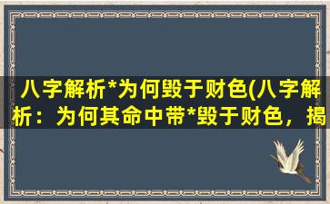 八字解析*为何毁于财色(八字解析：为何其命中带*毁于财色，揭秘其命运*！)