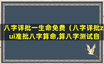 八字详批一生命免费（八字详批zui准批八字算命,算八字测试自己的命运）