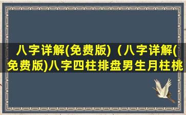 八字详解(免费版)（八字详解(免费版)八字四柱排盘男生月柱桃花灾煞）