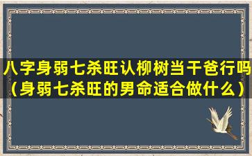 八字身弱七杀旺认柳树当干爸行吗（身弱七杀旺的男命适合做什么）