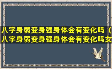 八字身弱变身强身体会有变化吗（八字身弱变身强身体会有变化吗女生）