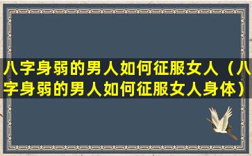 八字身弱的男人如何征服女人（八字身弱的男人如何征服女人身体）