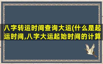 八字转运时间查询大运(什么是起运时间,八字大运起始时间的计算)