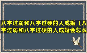 八字过弱和八字过硬的人成婚（八字过弱和八字过硬的人成婚会怎么样）