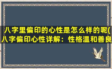 八字里偏印的心性是怎么样的呢(八字偏印心性详解：性格温和善良，富有同情心与理解力。)