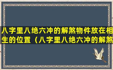 八字里八绝六冲的解煞物件放在相生的位置（八字里八绝六冲的解煞物件放在相生的位置）