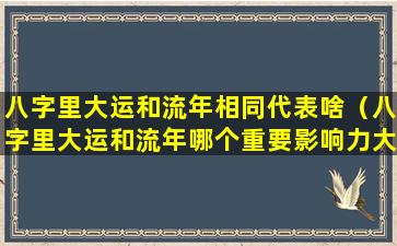 八字里大运和流年相同代表啥（八字里大运和流年哪个重要影响力大）