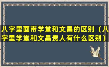 八字里面带学堂和文昌的区别（八字里学堂和文昌贵人有什么区别）