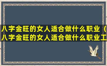 八字金旺的女人适合做什么职业（八字金旺的女人适合做什么职业工作）