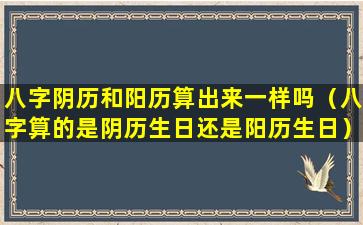 八字阴历和阳历算出来一样吗（八字算的是阴历生日还是阳历生日）